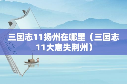 三国志11扬州在哪里（三国志11大意失荆州）