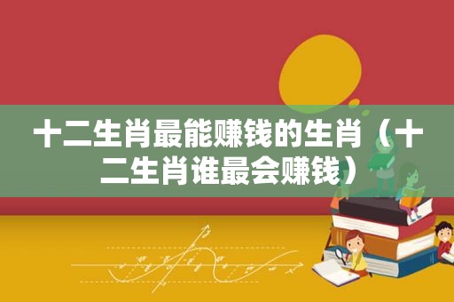 十二生肖最能赚钱的生肖（十二生肖谁最会赚钱）