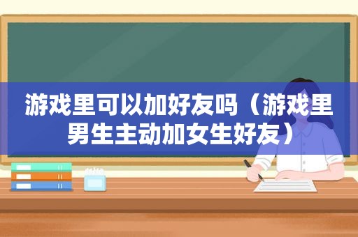 游戏里可以加好友吗（游戏里男生主动加女生好友）