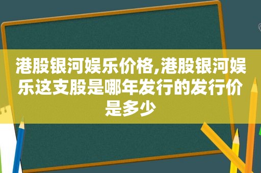 港股银河娱乐价格,港股银河娱乐这支股是哪年发行的发行价是多少