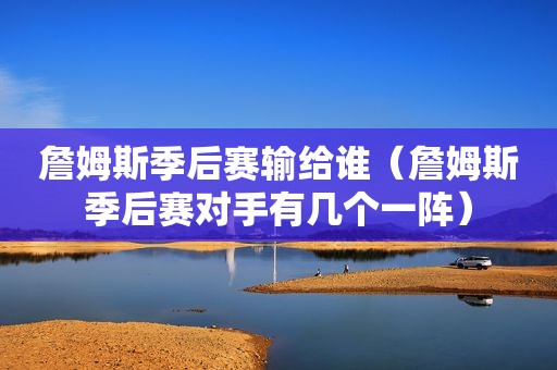 詹姆斯季后赛输给谁（詹姆斯季后赛对手有几个一阵）