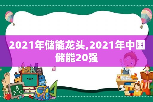 2021年储能龙头,2021年中国储能20强