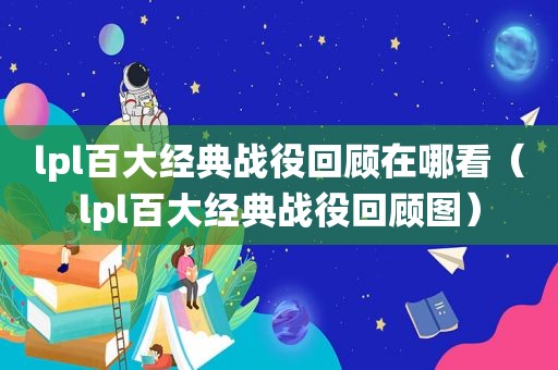 lpl百大经典战役回顾在哪看（lpl百大经典战役回顾图）
