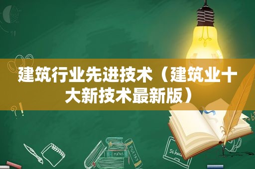 建筑行业先进技术（建筑业十大新技术最新版）