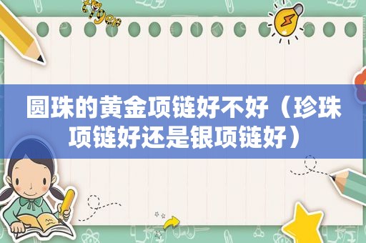 圆珠的黄金项链好不好（珍珠项链好还是银项链好）