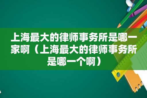 上海最大的律师事务所是哪一家啊（上海最大的律师事务所是哪一个啊）