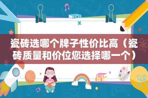 瓷砖选哪个牌子性价比高（瓷砖质量和价位您选择哪一个）