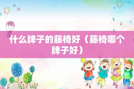 什么牌子的藤椅好（藤椅哪个牌子好）