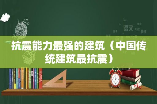 抗震能力最强的建筑（中国传统建筑最抗震）
