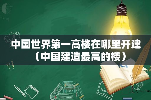 中国世界第一高楼在哪里开建（中国建造最高的楼）
