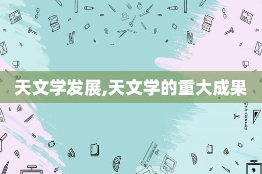 天文学发展,天文学的重大成果