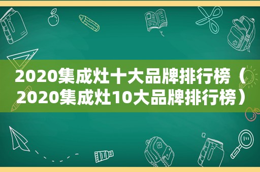 2020集成灶十大品牌排行榜（2020集成灶10大品牌排行榜）