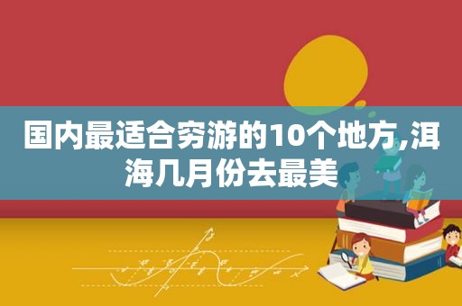 国内最适合穷游的10个地方,洱海几月份去最美