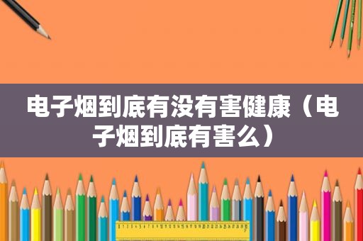 电子烟到底有没有害健康（电子烟到底有害么）