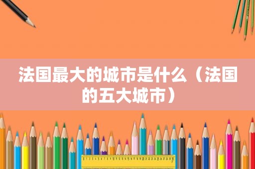 法国最大的城市是什么（法国的五大城市）