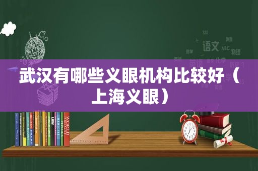 武汉有哪些义眼机构比较好（上海义眼）