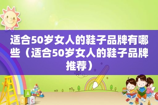 适合50岁女人的鞋子品牌有哪些（适合50岁女人的鞋子品牌推荐）