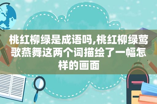 桃红柳绿是成语吗,桃红柳绿莺歌燕舞这两个词描绘了一幅怎样的画面