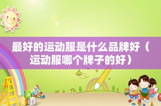 最好的运动服是什么品牌好（运动服哪个牌子的好）