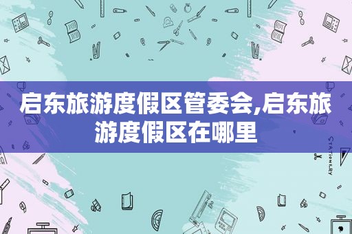 启东旅游度假区管委会,启东旅游度假区在哪里