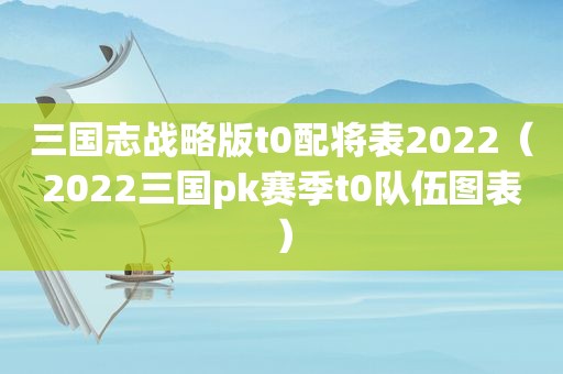三国志战略版t0配将表2022（2022三国pk赛季t0队伍图表）