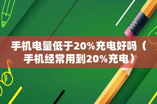 手机电量低于20%充电好吗（手机经常用到20%充电）