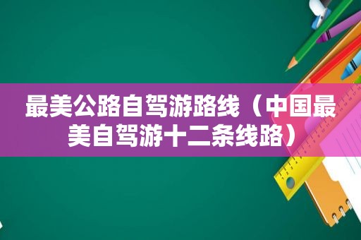 最美公路自驾游路线（中国最美自驾游十二条线路）
