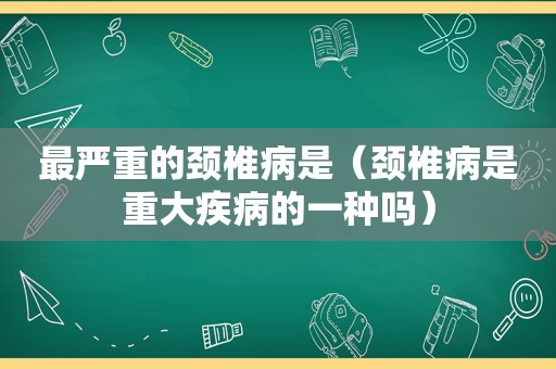 最严重的颈椎病是（颈椎病是重大疾病的一种吗）  第1张