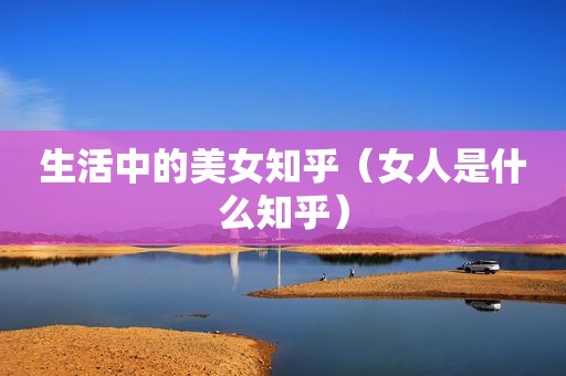生活中的美女知乎（女人是什么知乎）