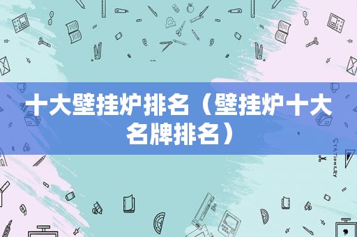 十大壁挂炉排名（壁挂炉十大名牌排名）