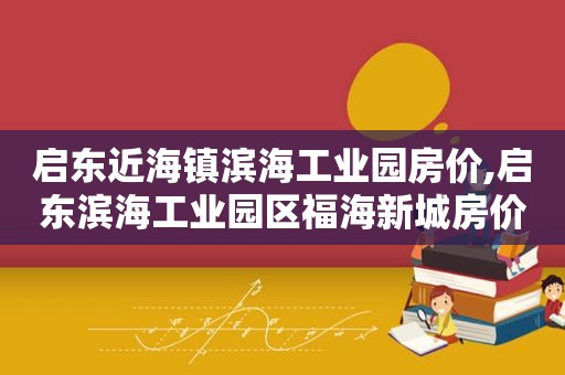 启东近海镇滨海工业园房价,启东滨海工业园区福海新城房价