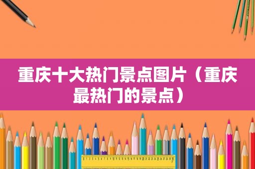 重庆十大热门景点图片（重庆最热门的景点）