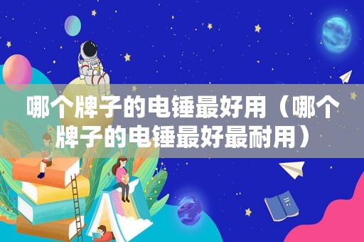 哪个牌子的电锤最好用（哪个牌子的电锤最好最耐用）