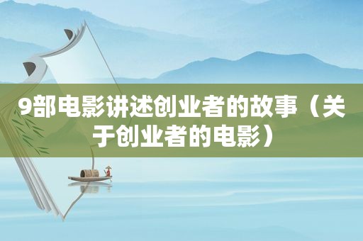 9部电影讲述创业者的故事（关于创业者的电影）