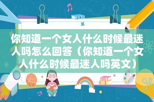 你知道一个女人什么时候最迷人吗怎么回答（你知道一个女人什么时候最迷人吗英文）
