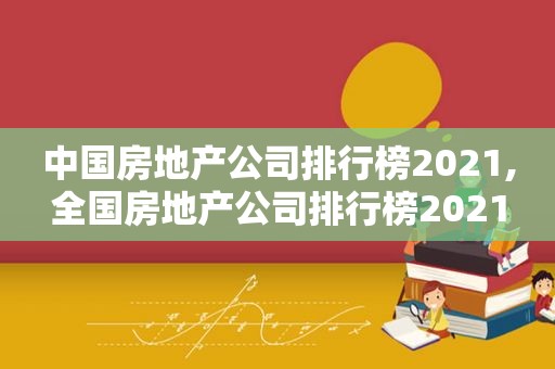 中国房地产公司排行榜2021,全国房地产公司排行榜2021