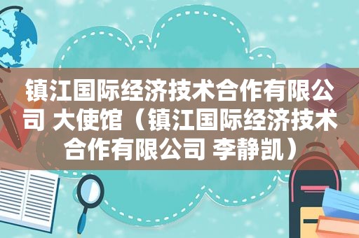 镇江国际经济技术合作有限公司 大使馆（镇江国际经济技术合作有限公司 李静凯）