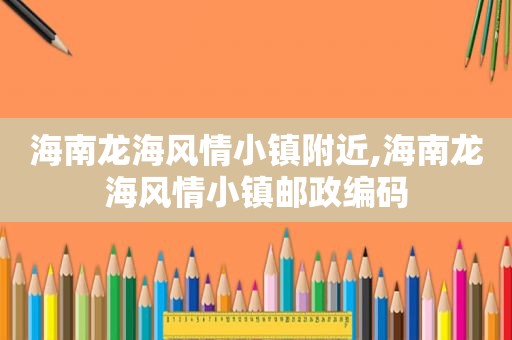 海南龙海风情小镇附近,海南龙海风情小镇邮政编码