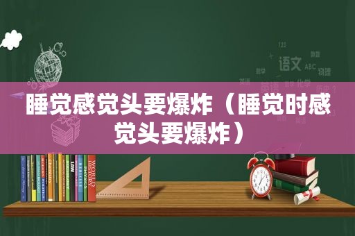 睡觉感觉头要爆炸（睡觉时感觉头要爆炸）