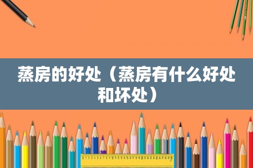蒸房的好处（蒸房有什么好处和坏处）