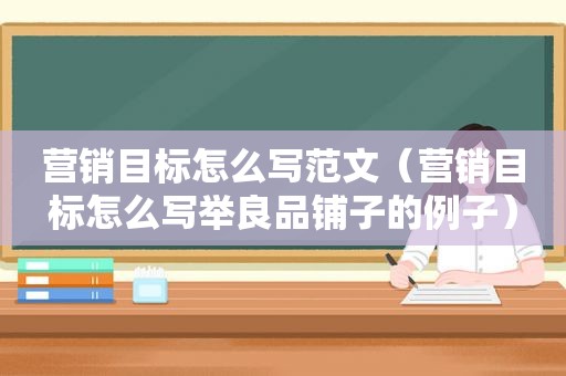 营销目标怎么写范文（营销目标怎么写举良品铺子的例子）