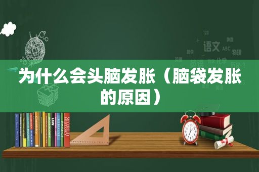 为什么会头脑发胀（脑袋发胀的原因）