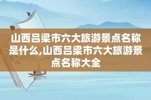 山西吕梁市六大旅游景点名称是什么,山西吕梁市六大旅游景点名称大全