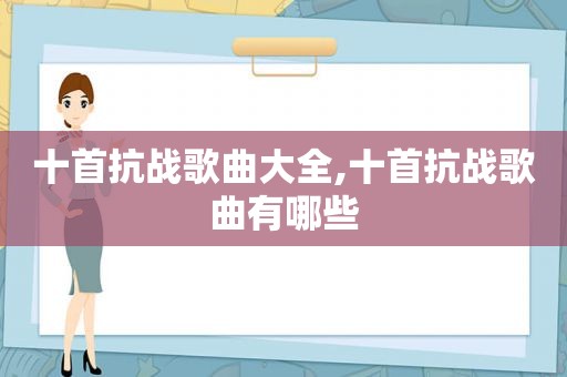 十首抗战歌曲大全,十首抗战歌曲有哪些