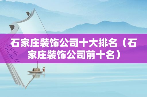 石家庄装饰公司十大排名（石家庄装饰公司前十名）