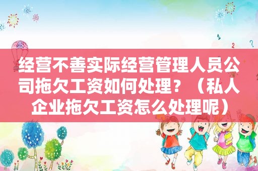 经营不善实际经营管理人员公司拖欠工资如何处理？（私人企业拖欠工资怎么处理呢）