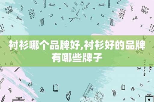 衬衫哪个品牌好,衬衫好的品牌有哪些牌子