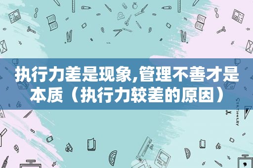 执行力差是现象,管理不善才是本质（执行力较差的原因）