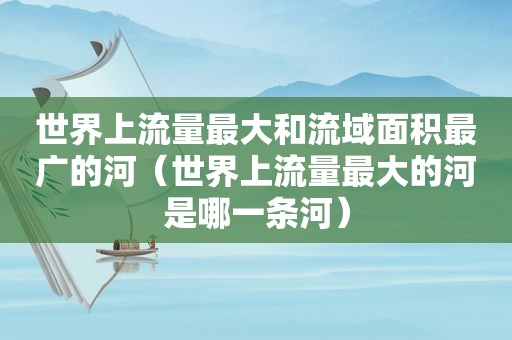 世界上流量最大和流域面积最广的河（世界上流量最大的河是哪一条河）