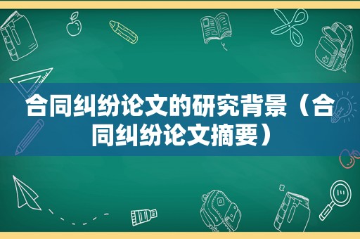 合同纠纷论文的研究背景（合同纠纷论文摘要）